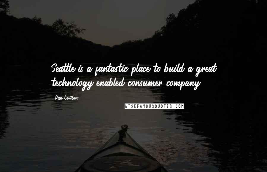 Dan Levitan Quotes: Seattle is a fantastic place to build a great technology-enabled consumer company.