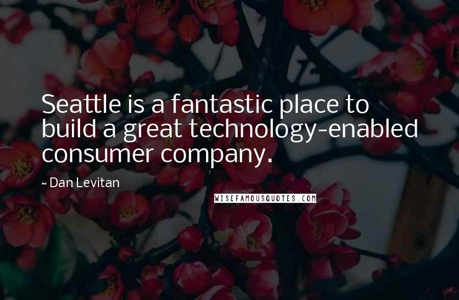 Dan Levitan Quotes: Seattle is a fantastic place to build a great technology-enabled consumer company.