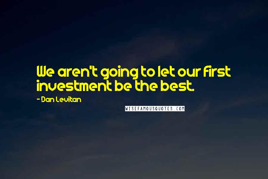 Dan Levitan Quotes: We aren't going to let our first investment be the best.