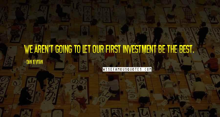 Dan Levitan Quotes: We aren't going to let our first investment be the best.