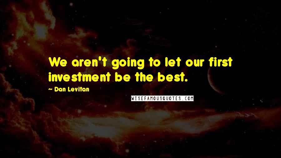 Dan Levitan Quotes: We aren't going to let our first investment be the best.