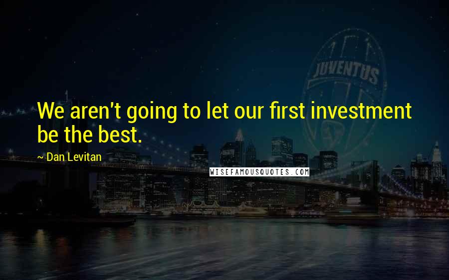 Dan Levitan Quotes: We aren't going to let our first investment be the best.