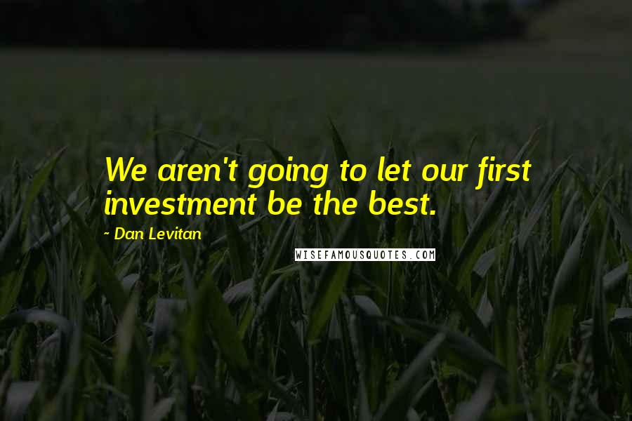Dan Levitan Quotes: We aren't going to let our first investment be the best.