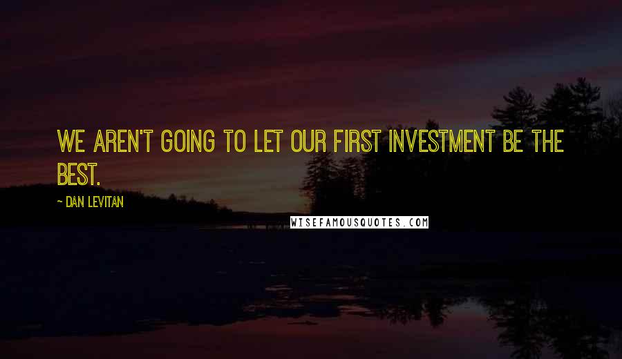 Dan Levitan Quotes: We aren't going to let our first investment be the best.