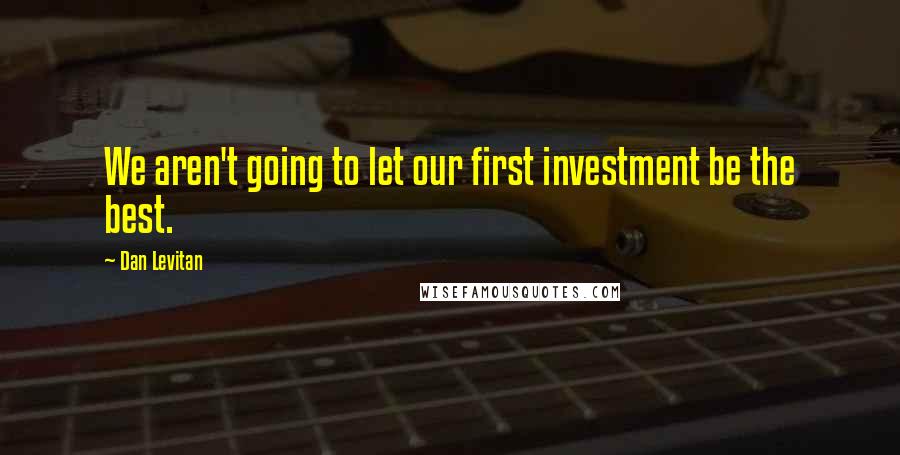 Dan Levitan Quotes: We aren't going to let our first investment be the best.