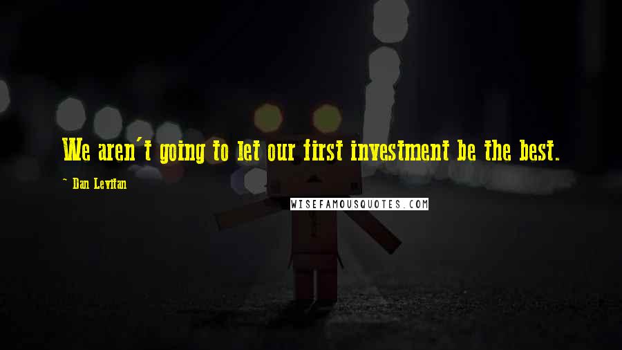 Dan Levitan Quotes: We aren't going to let our first investment be the best.