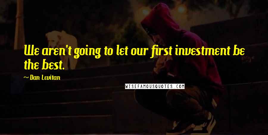 Dan Levitan Quotes: We aren't going to let our first investment be the best.