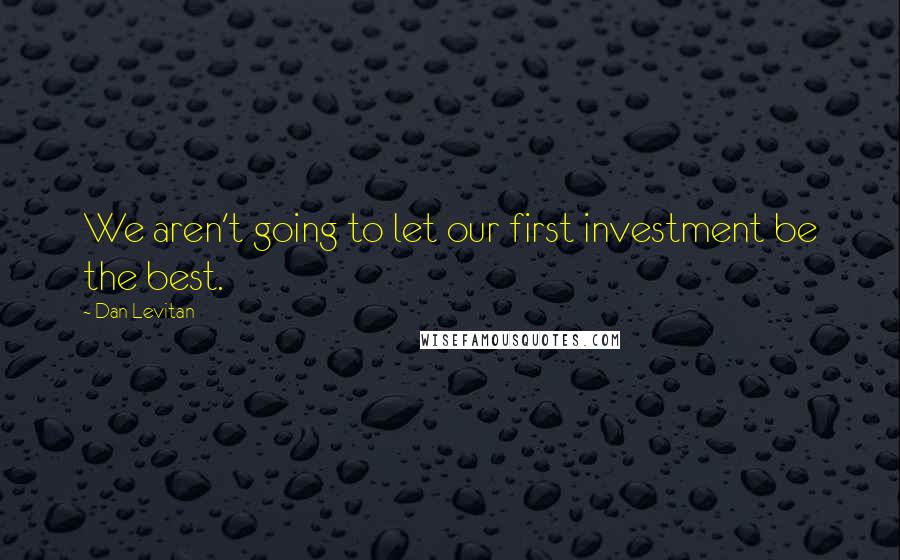 Dan Levitan Quotes: We aren't going to let our first investment be the best.