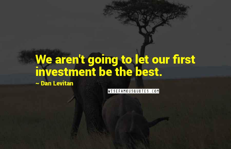 Dan Levitan Quotes: We aren't going to let our first investment be the best.