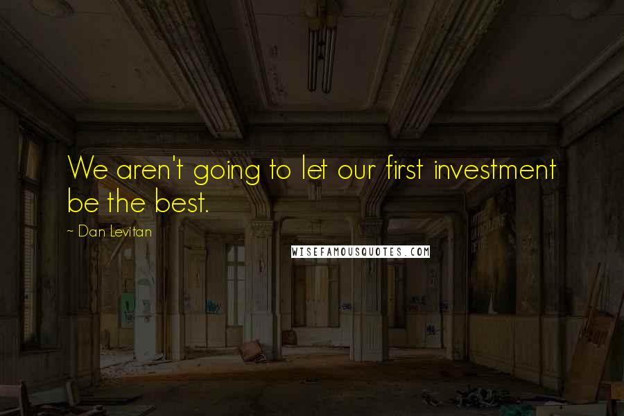 Dan Levitan Quotes: We aren't going to let our first investment be the best.
