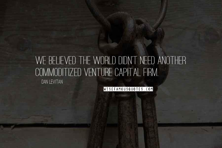 Dan Levitan Quotes: We believed the world didn't need another commoditized venture capital firm.