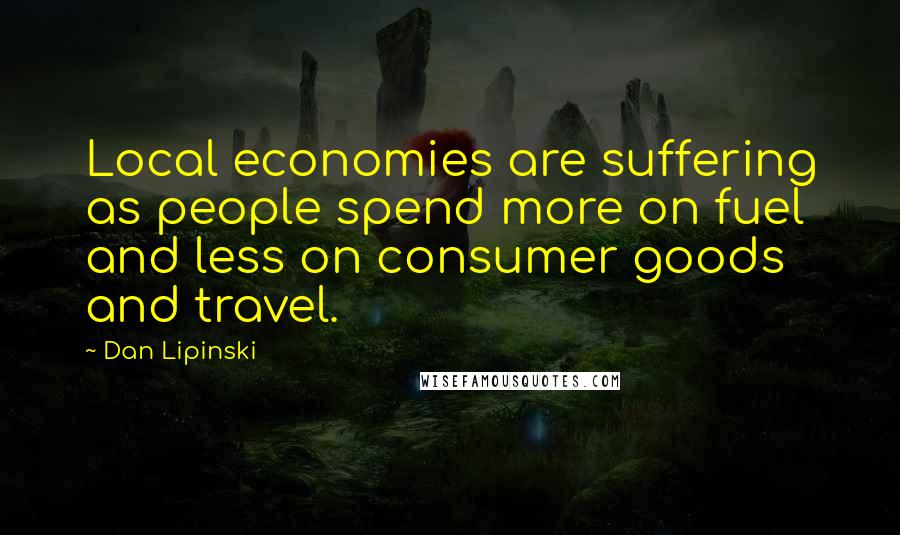 Dan Lipinski Quotes: Local economies are suffering as people spend more on fuel and less on consumer goods and travel.