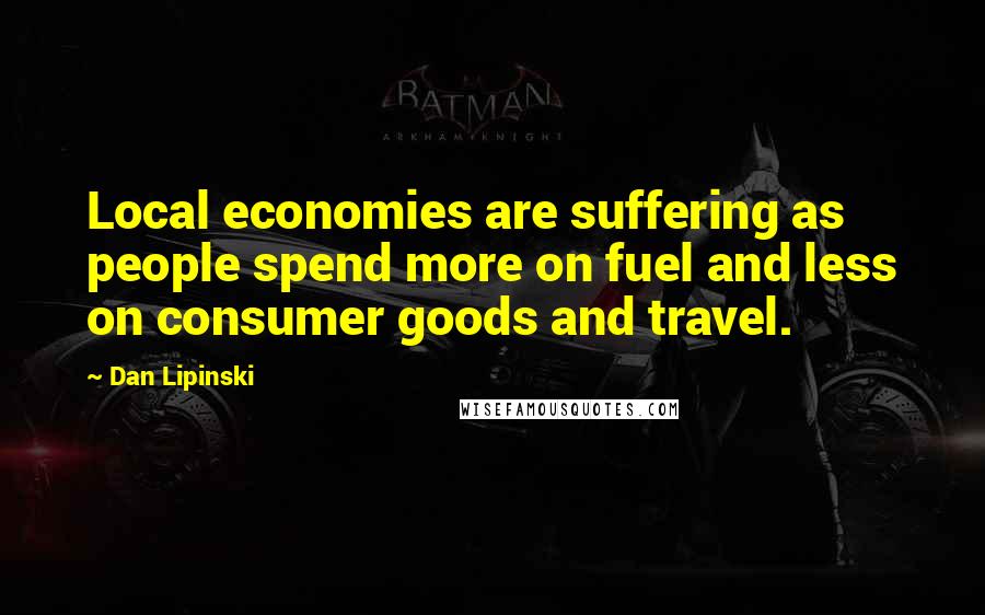 Dan Lipinski Quotes: Local economies are suffering as people spend more on fuel and less on consumer goods and travel.