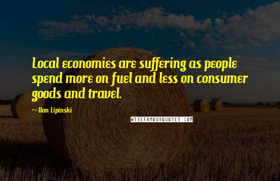 Dan Lipinski Quotes: Local economies are suffering as people spend more on fuel and less on consumer goods and travel.