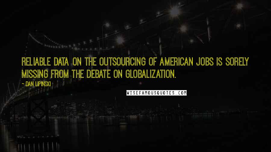 Dan Lipinski Quotes: Reliable data on the outsourcing of American jobs is sorely missing from the debate on globalization.