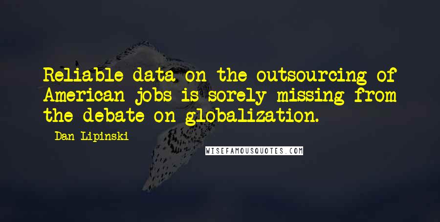 Dan Lipinski Quotes: Reliable data on the outsourcing of American jobs is sorely missing from the debate on globalization.
