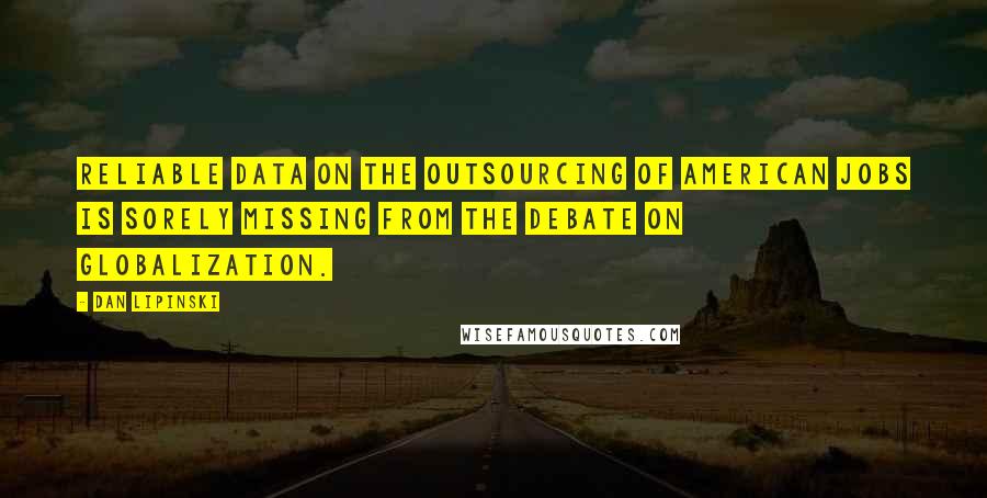 Dan Lipinski Quotes: Reliable data on the outsourcing of American jobs is sorely missing from the debate on globalization.