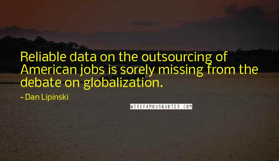 Dan Lipinski Quotes: Reliable data on the outsourcing of American jobs is sorely missing from the debate on globalization.