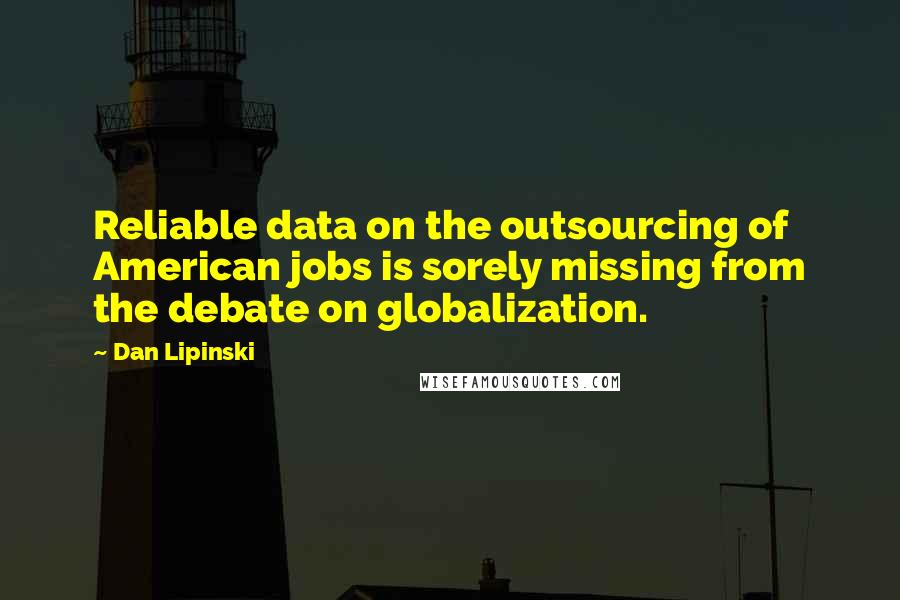 Dan Lipinski Quotes: Reliable data on the outsourcing of American jobs is sorely missing from the debate on globalization.