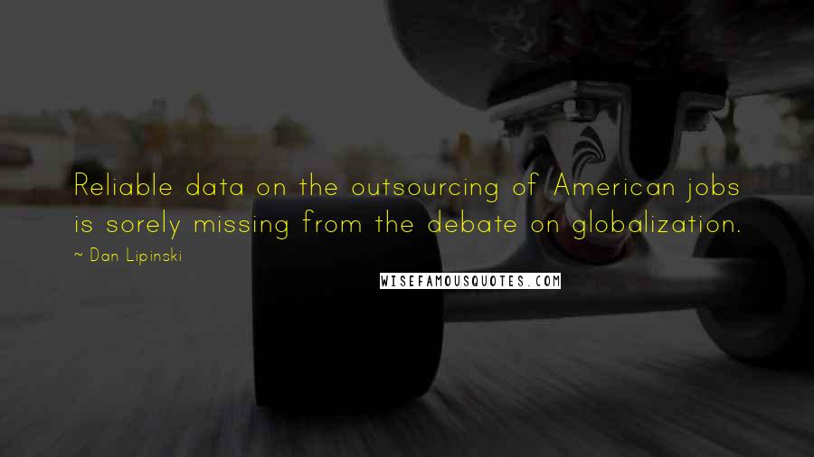 Dan Lipinski Quotes: Reliable data on the outsourcing of American jobs is sorely missing from the debate on globalization.