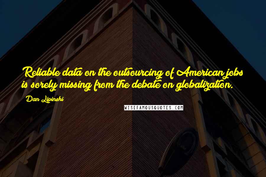 Dan Lipinski Quotes: Reliable data on the outsourcing of American jobs is sorely missing from the debate on globalization.