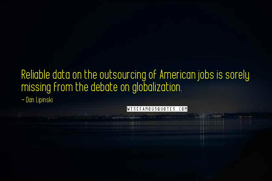 Dan Lipinski Quotes: Reliable data on the outsourcing of American jobs is sorely missing from the debate on globalization.