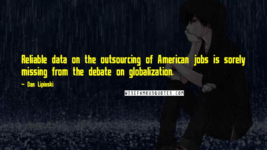 Dan Lipinski Quotes: Reliable data on the outsourcing of American jobs is sorely missing from the debate on globalization.