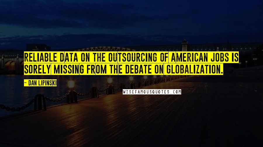 Dan Lipinski Quotes: Reliable data on the outsourcing of American jobs is sorely missing from the debate on globalization.