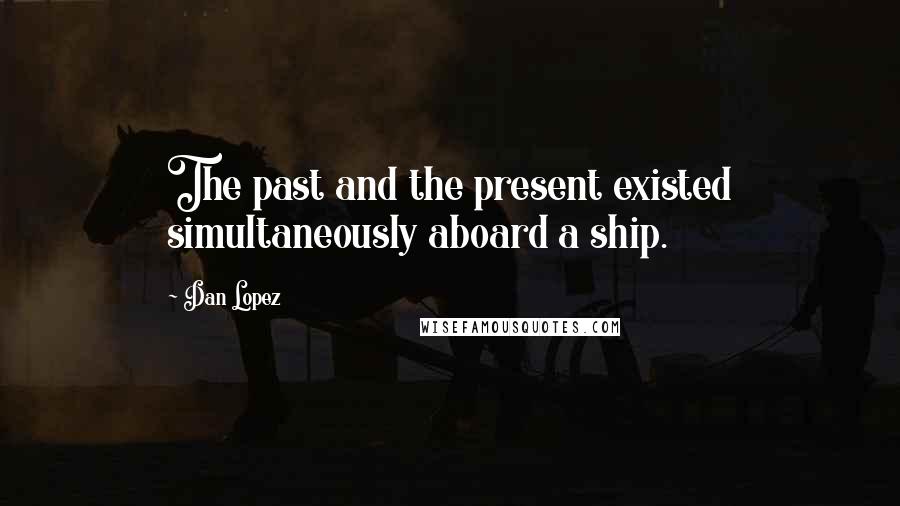 Dan Lopez Quotes: The past and the present existed simultaneously aboard a ship.