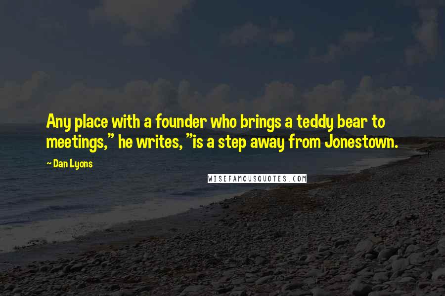 Dan Lyons Quotes: Any place with a founder who brings a teddy bear to meetings," he writes, "is a step away from Jonestown.