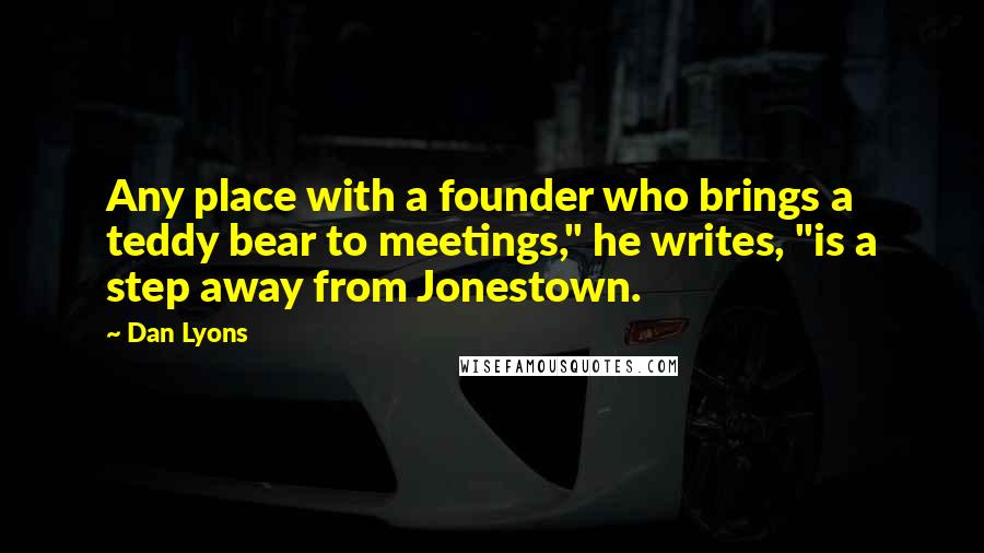 Dan Lyons Quotes: Any place with a founder who brings a teddy bear to meetings," he writes, "is a step away from Jonestown.