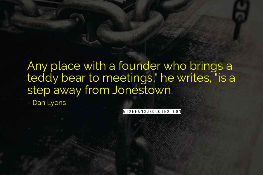 Dan Lyons Quotes: Any place with a founder who brings a teddy bear to meetings," he writes, "is a step away from Jonestown.