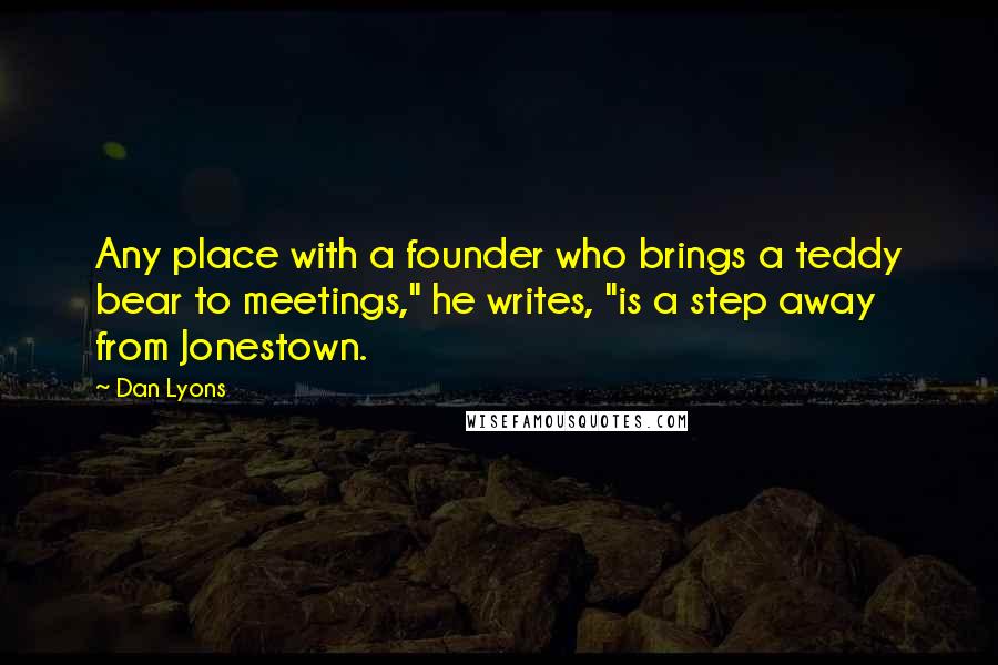 Dan Lyons Quotes: Any place with a founder who brings a teddy bear to meetings," he writes, "is a step away from Jonestown.