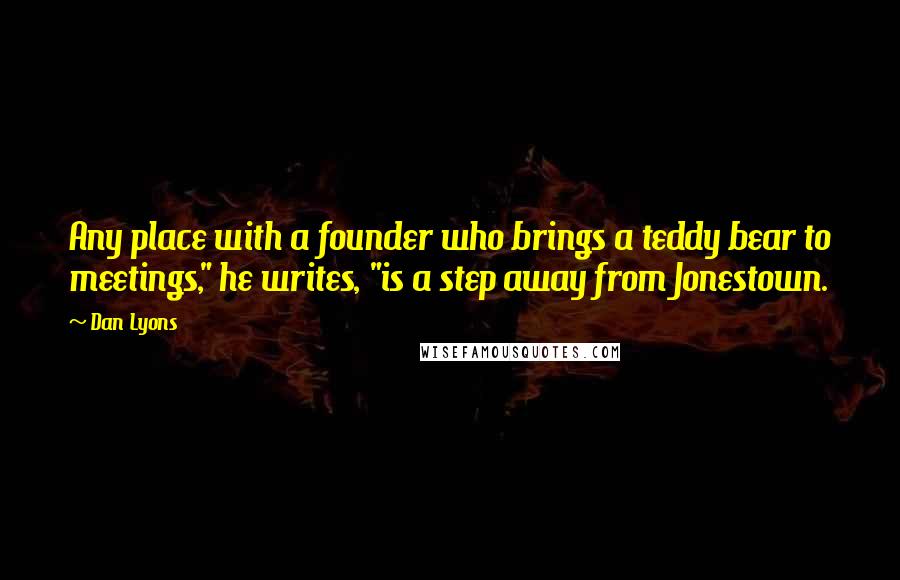Dan Lyons Quotes: Any place with a founder who brings a teddy bear to meetings," he writes, "is a step away from Jonestown.