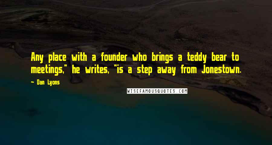 Dan Lyons Quotes: Any place with a founder who brings a teddy bear to meetings," he writes, "is a step away from Jonestown.