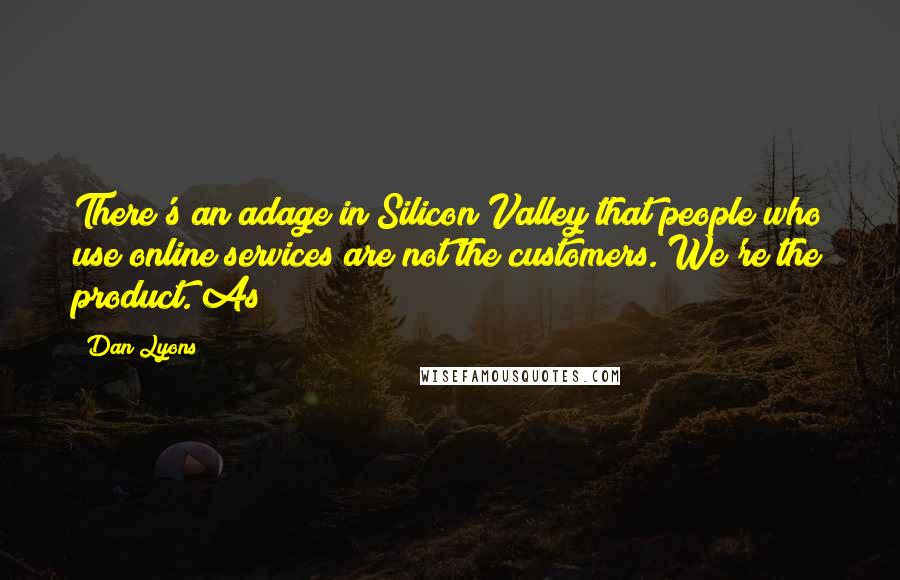 Dan Lyons Quotes: There's an adage in Silicon Valley that people who use online services are not the customers. We're the product. As