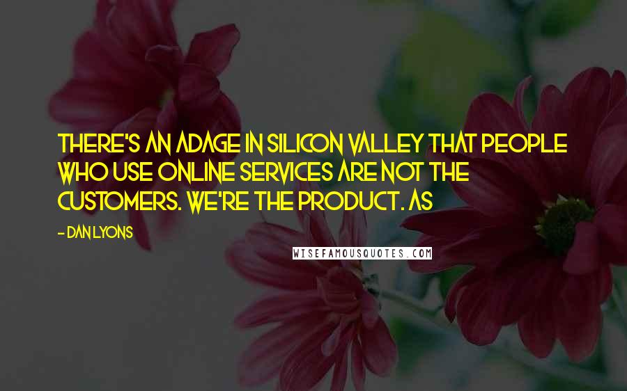 Dan Lyons Quotes: There's an adage in Silicon Valley that people who use online services are not the customers. We're the product. As