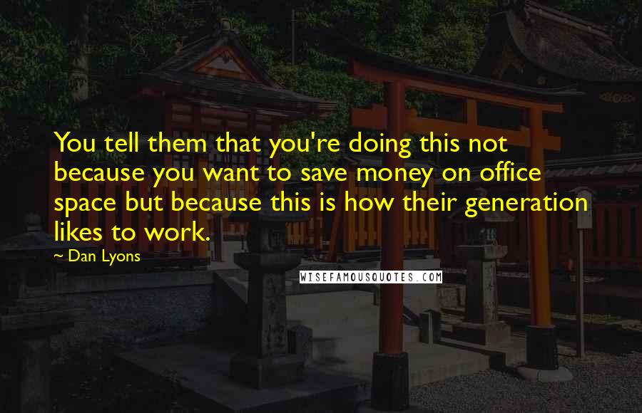 Dan Lyons Quotes: You tell them that you're doing this not because you want to save money on office space but because this is how their generation likes to work.