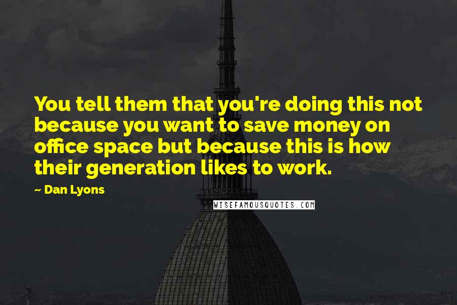 Dan Lyons Quotes: You tell them that you're doing this not because you want to save money on office space but because this is how their generation likes to work.