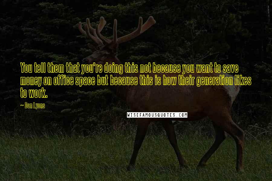 Dan Lyons Quotes: You tell them that you're doing this not because you want to save money on office space but because this is how their generation likes to work.