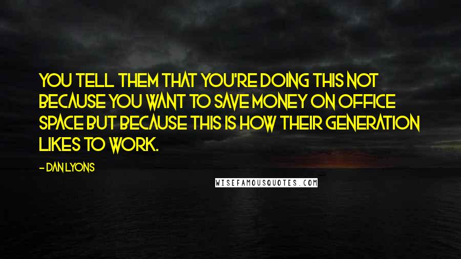 Dan Lyons Quotes: You tell them that you're doing this not because you want to save money on office space but because this is how their generation likes to work.