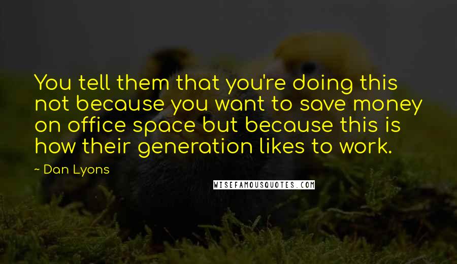 Dan Lyons Quotes: You tell them that you're doing this not because you want to save money on office space but because this is how their generation likes to work.