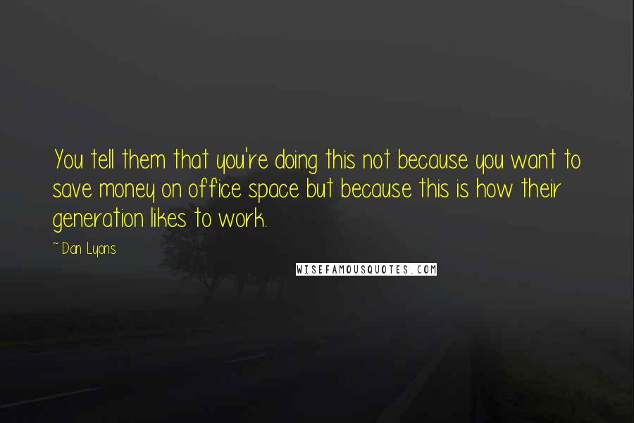 Dan Lyons Quotes: You tell them that you're doing this not because you want to save money on office space but because this is how their generation likes to work.