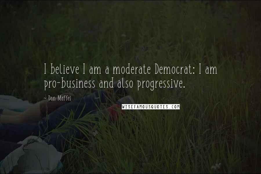 Dan Maffei Quotes: I believe I am a moderate Democrat: I am pro-business and also progressive.