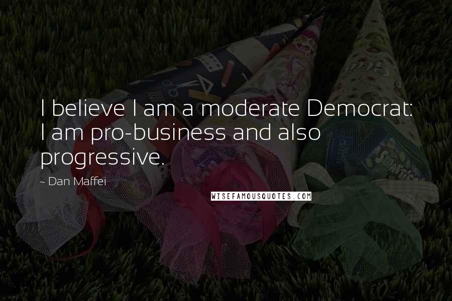 Dan Maffei Quotes: I believe I am a moderate Democrat: I am pro-business and also progressive.