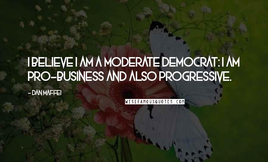 Dan Maffei Quotes: I believe I am a moderate Democrat: I am pro-business and also progressive.