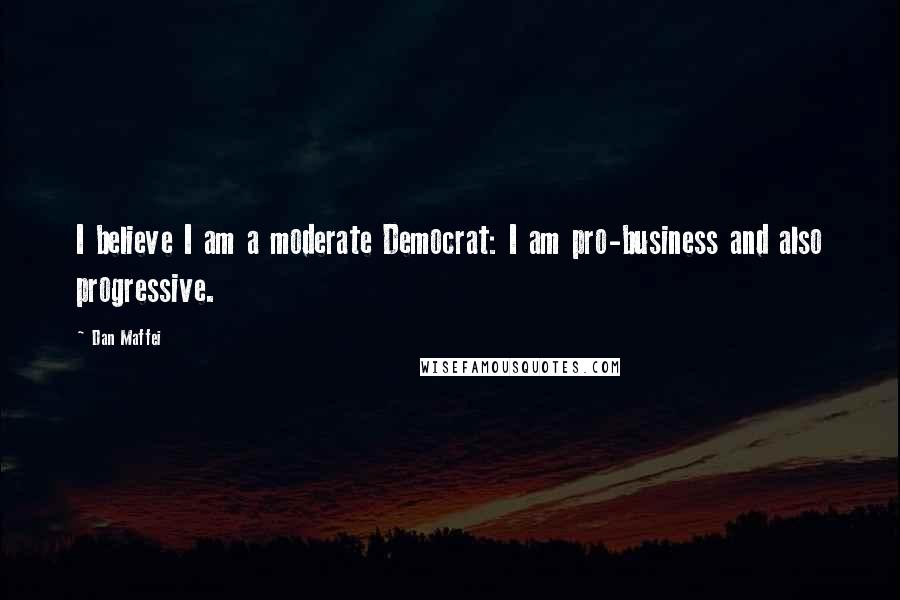 Dan Maffei Quotes: I believe I am a moderate Democrat: I am pro-business and also progressive.