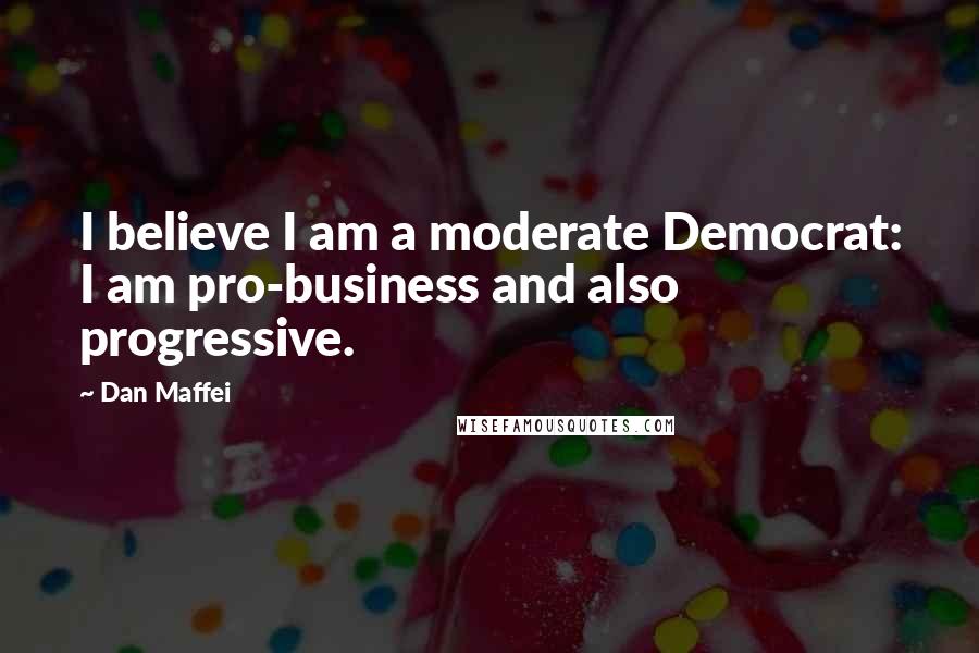 Dan Maffei Quotes: I believe I am a moderate Democrat: I am pro-business and also progressive.