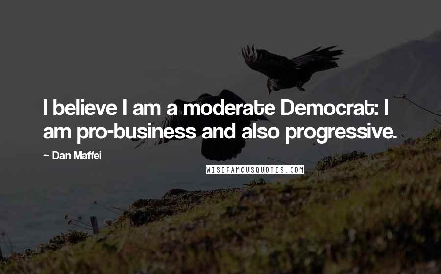 Dan Maffei Quotes: I believe I am a moderate Democrat: I am pro-business and also progressive.