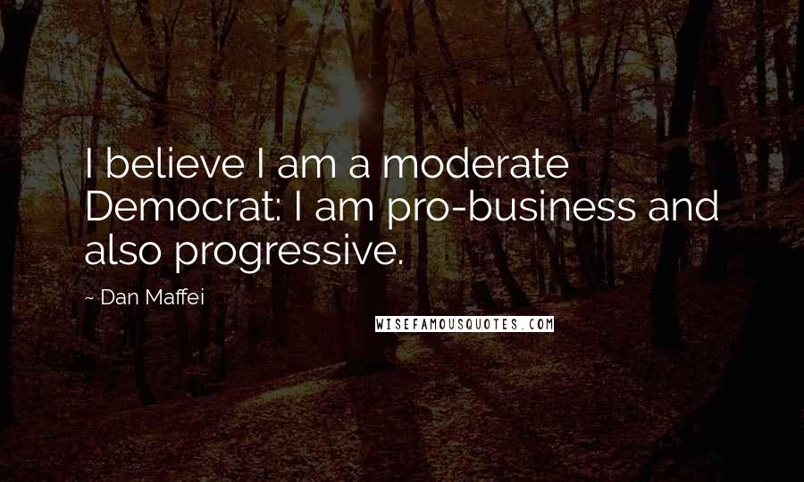 Dan Maffei Quotes: I believe I am a moderate Democrat: I am pro-business and also progressive.